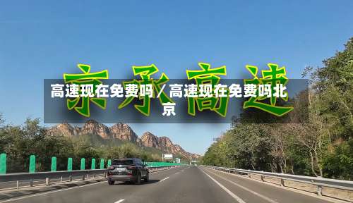 高速现在免费吗／高速现在免费吗北京-第1张图片