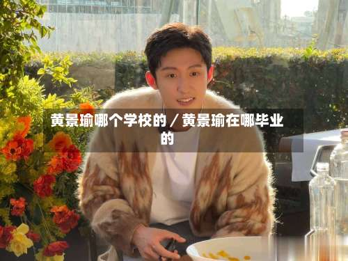黄景瑜哪个学校的／黄景瑜在哪毕业的-第2张图片