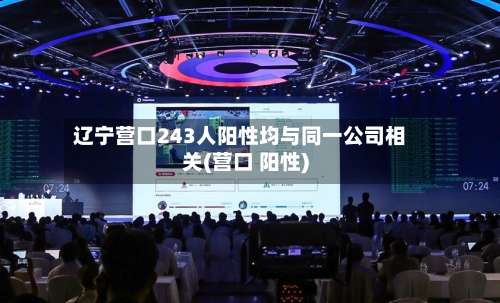 辽宁营口243人阳性均与同一公司相关(营口 阳性)-第2张图片