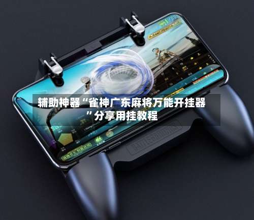 辅助神器“雀神广东麻将万能开挂器”分享用挂教程-第2张图片