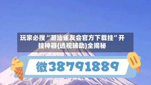 玩家必搜“潮汕雀友会官方下载挂	”开挂神器{透视辅助}全揭秘-第1张图片