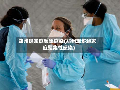 郑州现家庭聚集感染(郑州现多起家庭聚集性感染)-第1张图片