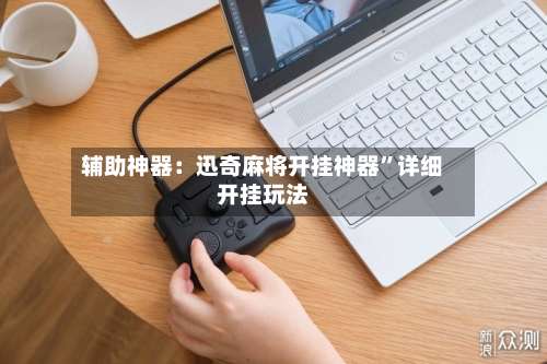 辅助神器：迅奇麻将开挂神器	”详细开挂玩法-第2张图片