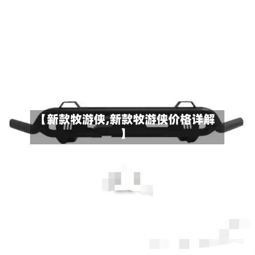 【新款牧游侠,新款牧游侠价格详解】-第2张图片