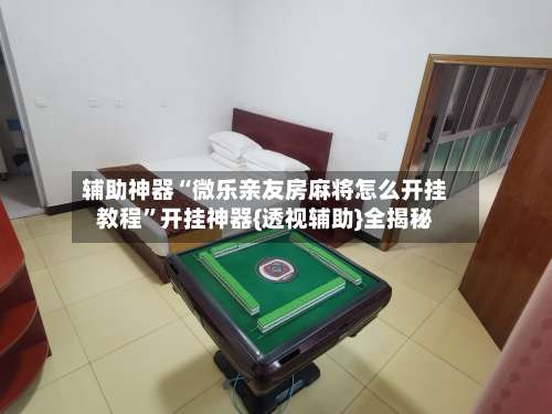 辅助神器“微乐亲友房麻将怎么开挂教程	”开挂神器{透视辅助}全揭秘-第2张图片