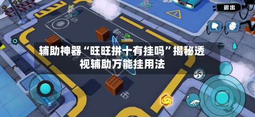 辅助神器“旺旺拼十有挂吗”揭秘透视辅助万能挂用法-第3张图片