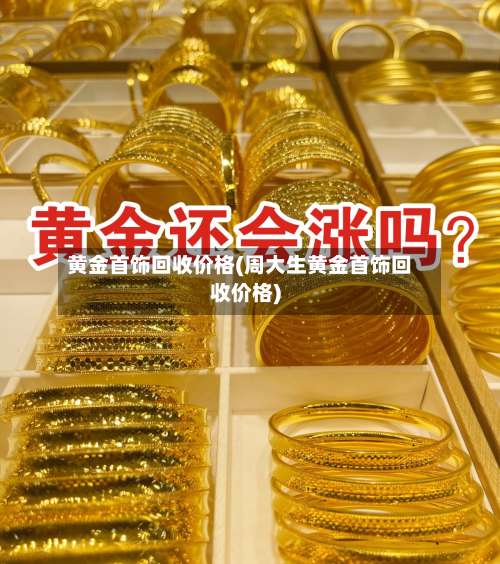 黄金首饰回收价格(周大生黄金首饰回收价格)-第1张图片
