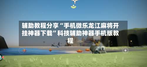 辅助教程分享“手机微乐龙江麻将开挂神器下载”科技辅助神器手机版教程-第1张图片