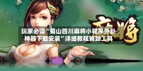 玩家必读“蜀山四川麻将小程序外卦神器下载安装”详细教程辅助工具-第1张图片