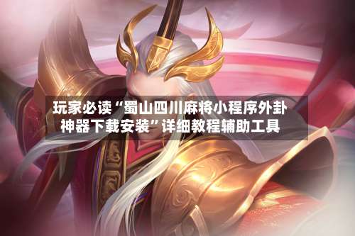 玩家必读“蜀山四川麻将小程序外卦神器下载安装”详细教程辅助工具-第3张图片