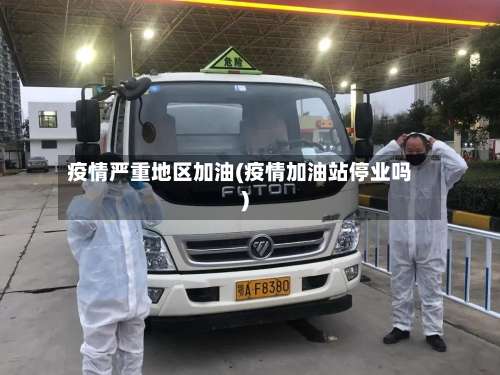 疫情严重地区加油(疫情加油站停业吗)-第3张图片