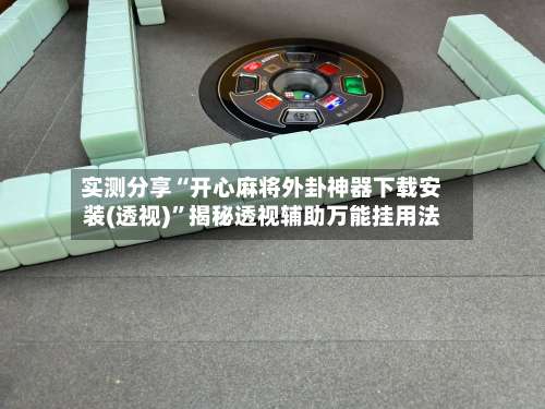 实测分享“开心麻将外卦神器下载安装(透视)”揭秘透视辅助万能挂用法-第2张图片