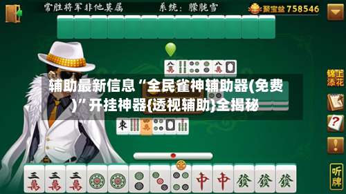 辅助最新信息“全民雀神辅助器(免费)”开挂神器{透视辅助}全揭秘-第1张图片