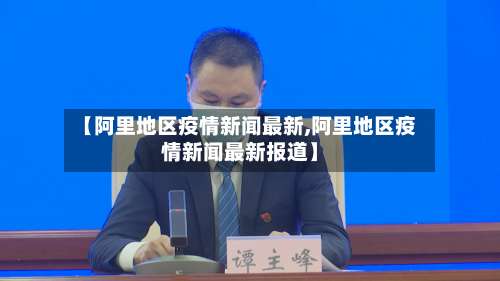 【阿里地区疫情新闻最新,阿里地区疫情新闻最新报道】-第1张图片
