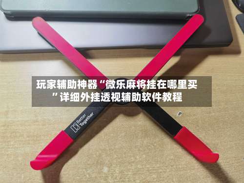 玩家辅助神器“微乐麻将挂在哪里买	”详细外挂透视辅助软件教程-第1张图片