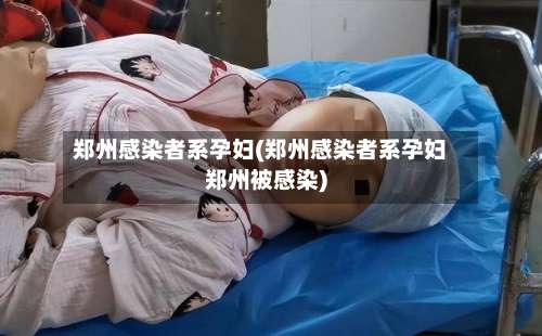 郑州感染者系孕妇(郑州感染者系孕妇郑州被感染)-第1张图片