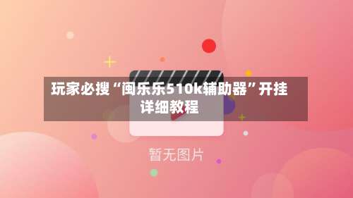 玩家必搜“闽乐乐510k辅助器”开挂详细教程-第1张图片