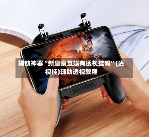 辅助神器“新皇豪互娱有透视挂吗	”(透视挂)辅助透视教程-第2张图片