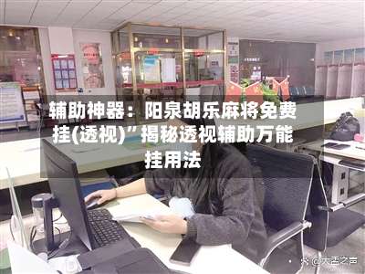 辅助神器：阳泉胡乐麻将免费挂(透视)	”揭秘透视辅助万能挂用法-第2张图片