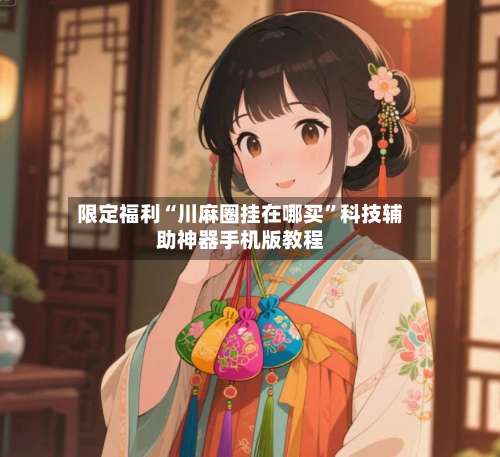 限定福利“川麻圈挂在哪买”科技辅助神器手机版教程-第1张图片