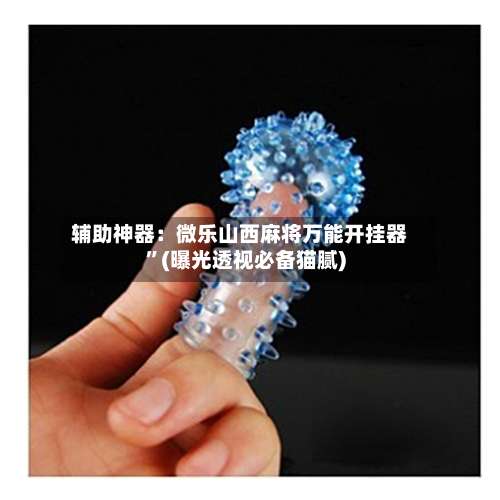 辅助神器：微乐山西麻将万能开挂器	”(曝光透视必备猫腻)-第1张图片