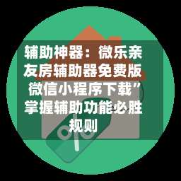 辅助神器：微乐亲友房辅助器免费版微信小程序下载”掌握辅助功能必胜规则-第1张图片