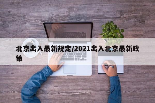 北京出入最新规定/2021出入北京最新政策