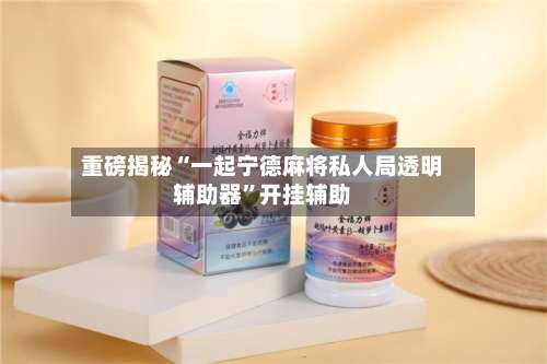 重磅揭秘“一起宁德麻将私人局透明辅助器”开挂辅助-第2张图片