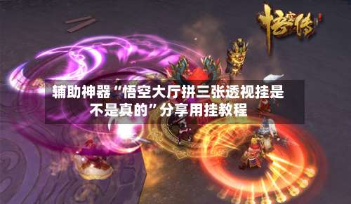 辅助神器“悟空大厅拼三张透视挂是不是真的”分享用挂教程-第1张图片