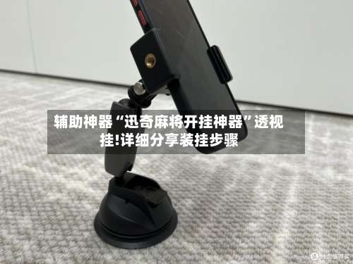 辅助神器“迅奇麻将开挂神器	”透视挂!详细分享装挂步骤-第1张图片