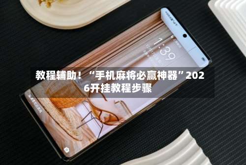 教程辅助！“手机麻将必赢神器	”2026开挂教程步骤-第1张图片