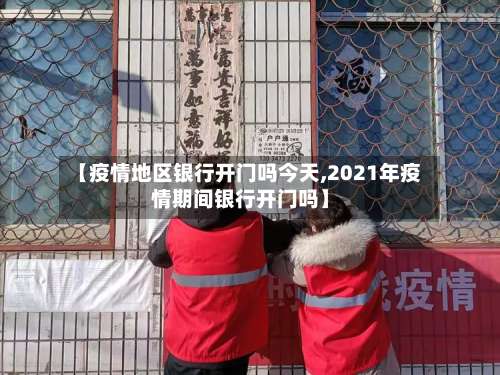 【疫情地区银行开门吗今天,2021年疫情期间银行开门吗】-第1张图片