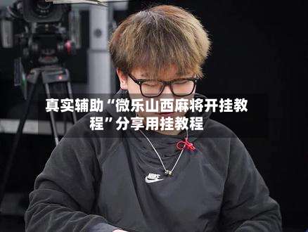 真实辅助“微乐山西麻将开挂教程”分享用挂教程-第2张图片