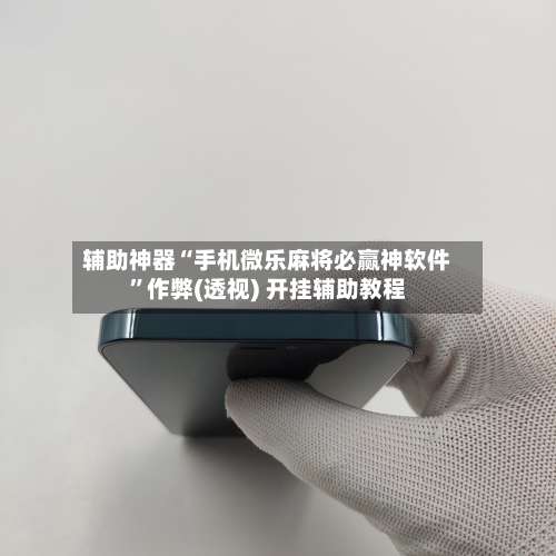 辅助神器“手机微乐麻将必赢神软件”作弊(透视) 开挂辅助教程-第2张图片