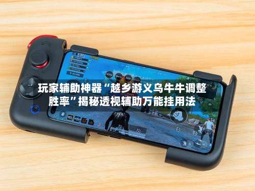 玩家辅助神器“越乡游义乌牛牛调整胜率	”揭秘透视辅助万能挂用法-第2张图片