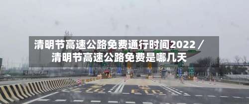 清明节高速公路免费通行时间2022／清明节高速公路免费是哪几天-第1张图片