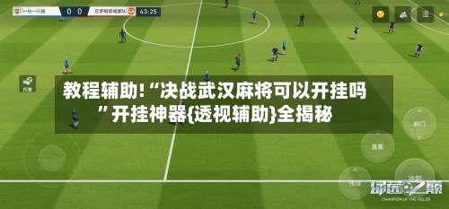 教程辅助!“决战武汉麻将可以开挂吗	”开挂神器{透视辅助}全揭秘-第1张图片