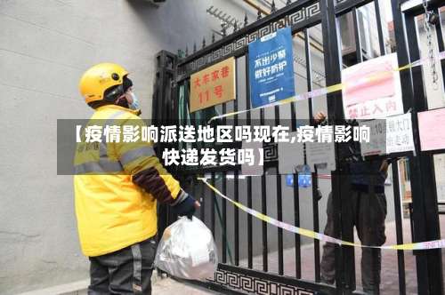 【疫情影响派送地区吗现在,疫情影响快递发货吗】-第2张图片