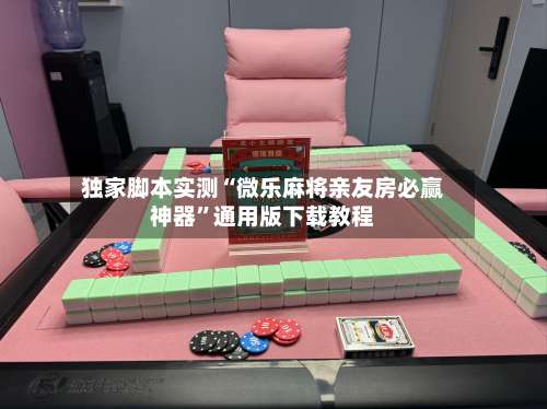 独家脚本实测“微乐麻将亲友房必赢神器”通用版下载教程-第3张图片