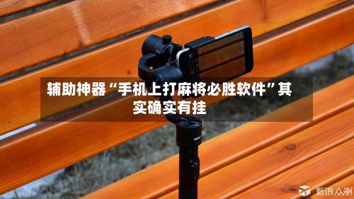 辅助神器“手机上打麻将必胜软件	”其实确实有挂-第1张图片