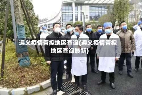 遵义疫情管控地区查询(遵义疫情管控地区查询最新)-第3张图片