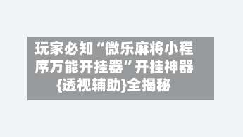 玩家必知“微乐麻将小程序万能开挂器	”开挂神器{透视辅助}全揭秘-第1张图片