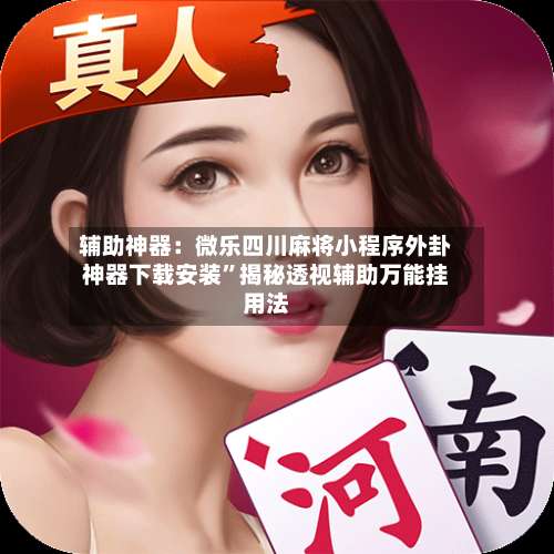 辅助神器：微乐四川麻将小程序外卦神器下载安装	”揭秘透视辅助万能挂用法-第1张图片