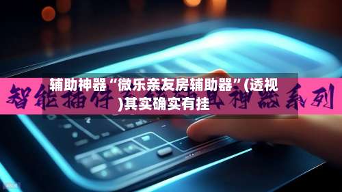 辅助神器“微乐亲友房辅助器”(透视)其实确实有挂-第1张图片