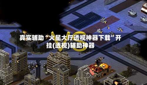 真实辅助“火星大厅透视神器下载”开挂(透视)辅助神器-第1张图片