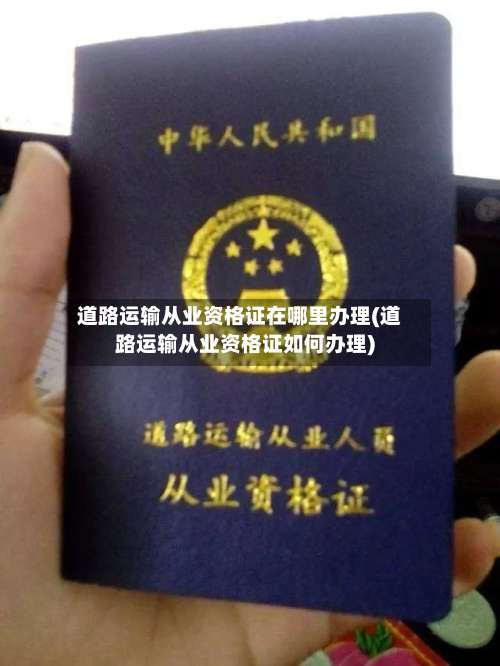 道路运输从业资格证在哪里办理(道路运输从业资格证如何办理)-第2张图片