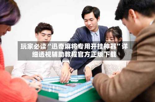 玩家必读“迅奇麻将专用开挂神器”详细透视辅助教程官方正版下载-第3张图片