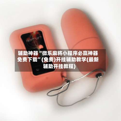 辅助神器“微乐麻将小程序必赢神器免费下载	”(免费)开挂辅助教学(最新辅助开挂教程)-第2张图片