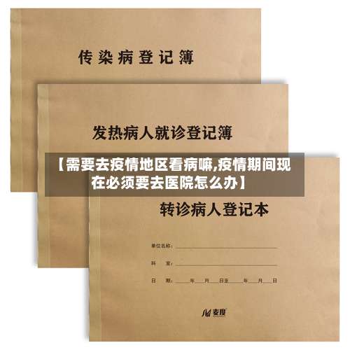 【需要去疫情地区看病嘛,疫情期间现在必须要去医院怎么办】-第3张图片