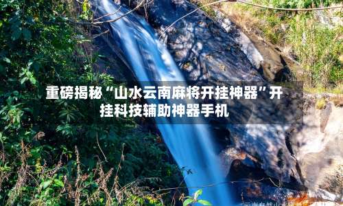 重磅揭秘“山水云南麻将开挂神器”开挂科技辅助神器手机-第1张图片